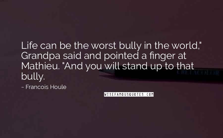 Francois Houle Quotes: Life can be the worst bully in the world," Grandpa said and pointed a finger at Mathieu. "And you will stand up to that bully.