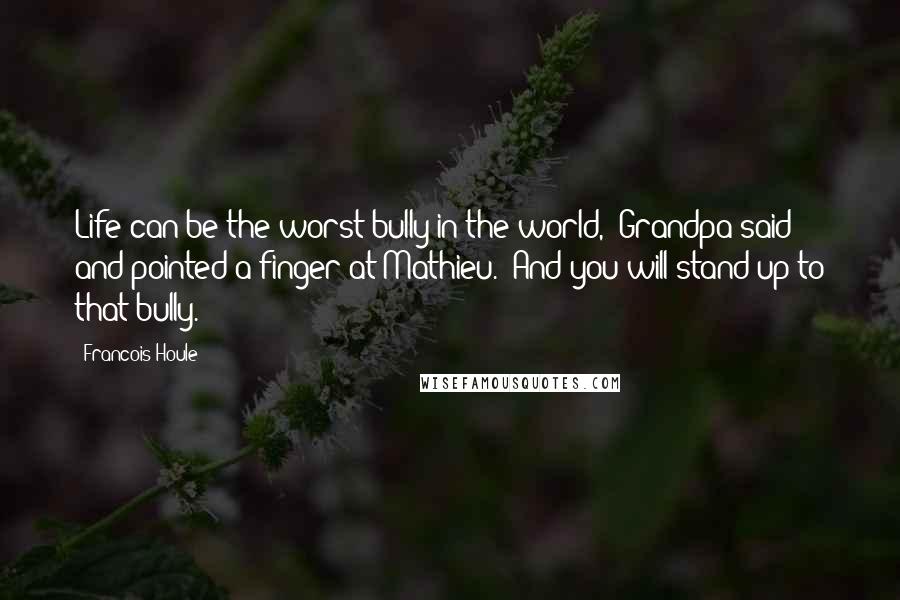 Francois Houle Quotes: Life can be the worst bully in the world," Grandpa said and pointed a finger at Mathieu. "And you will stand up to that bully.