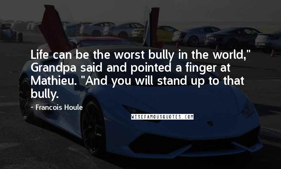 Francois Houle Quotes: Life can be the worst bully in the world," Grandpa said and pointed a finger at Mathieu. "And you will stand up to that bully.