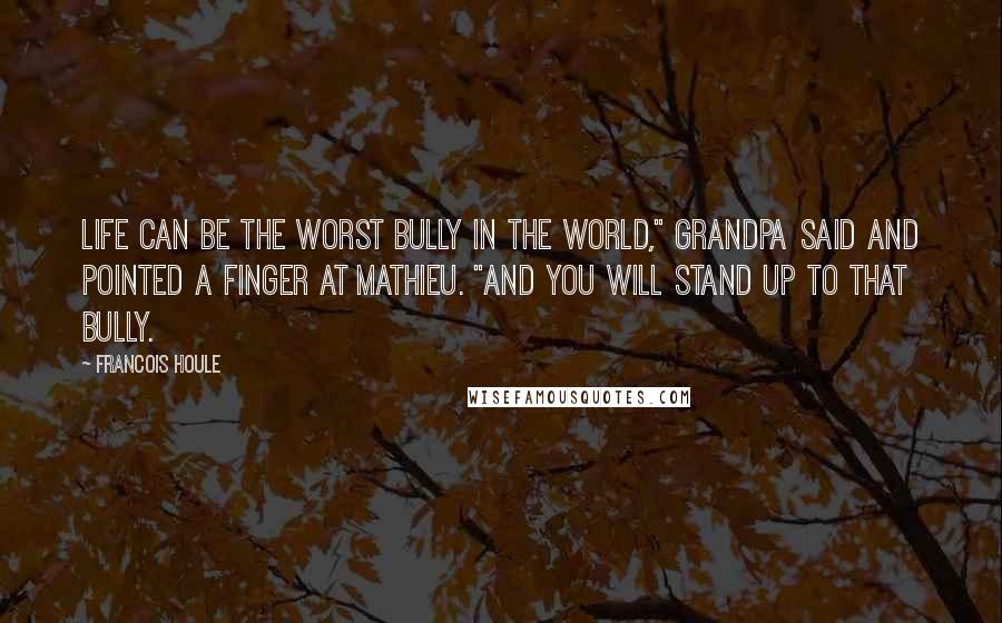 Francois Houle Quotes: Life can be the worst bully in the world," Grandpa said and pointed a finger at Mathieu. "And you will stand up to that bully.