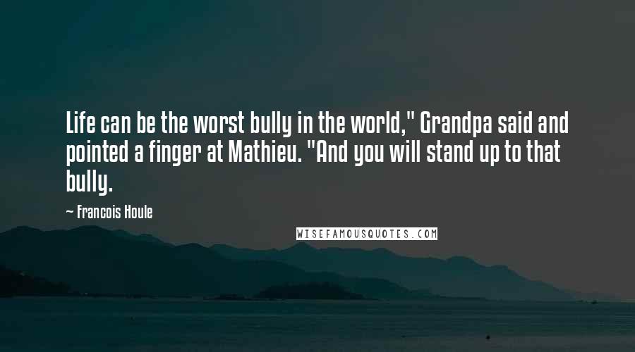 Francois Houle Quotes: Life can be the worst bully in the world," Grandpa said and pointed a finger at Mathieu. "And you will stand up to that bully.