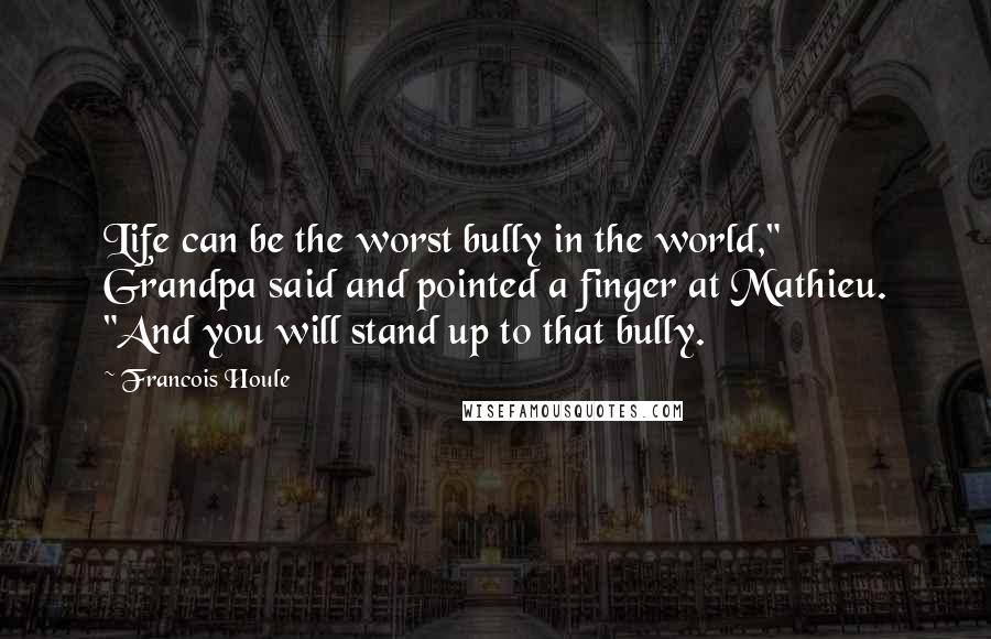 Francois Houle Quotes: Life can be the worst bully in the world," Grandpa said and pointed a finger at Mathieu. "And you will stand up to that bully.