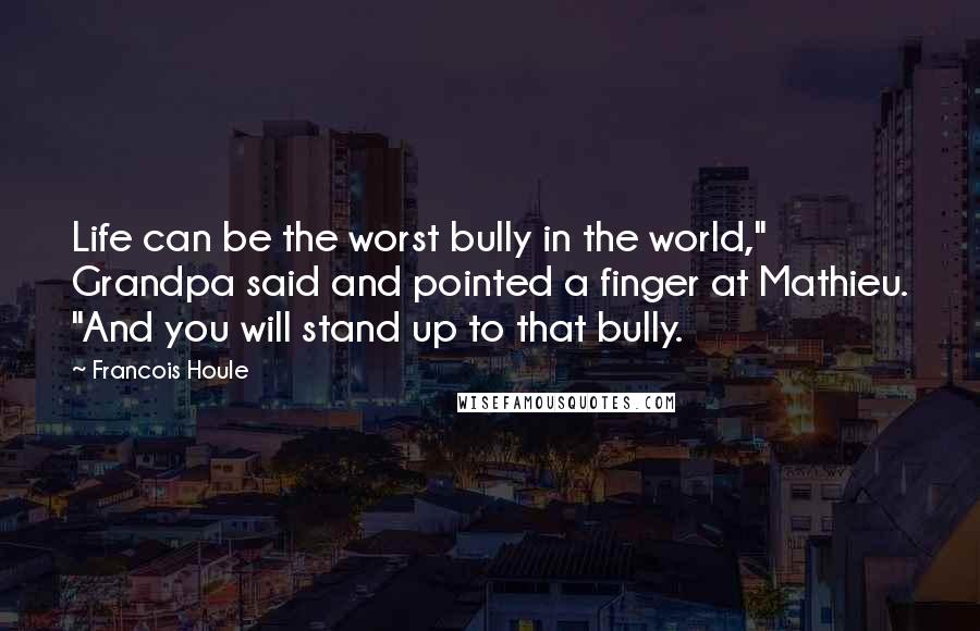 Francois Houle Quotes: Life can be the worst bully in the world," Grandpa said and pointed a finger at Mathieu. "And you will stand up to that bully.