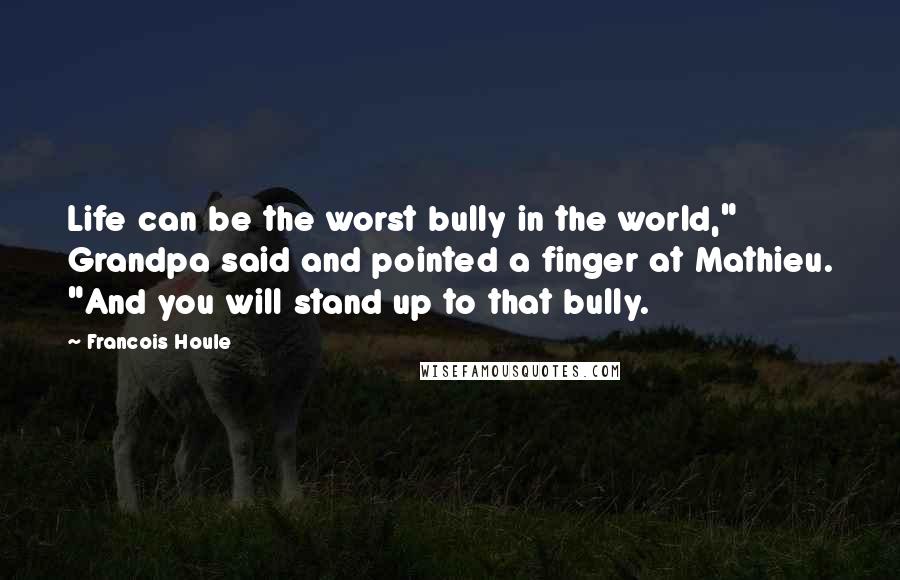 Francois Houle Quotes: Life can be the worst bully in the world," Grandpa said and pointed a finger at Mathieu. "And you will stand up to that bully.