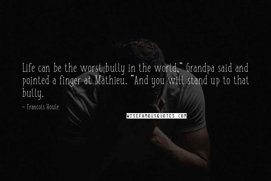 Francois Houle Quotes: Life can be the worst bully in the world," Grandpa said and pointed a finger at Mathieu. "And you will stand up to that bully.