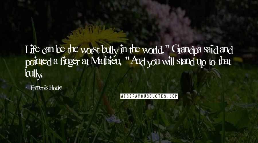 Francois Houle Quotes: Life can be the worst bully in the world," Grandpa said and pointed a finger at Mathieu. "And you will stand up to that bully.