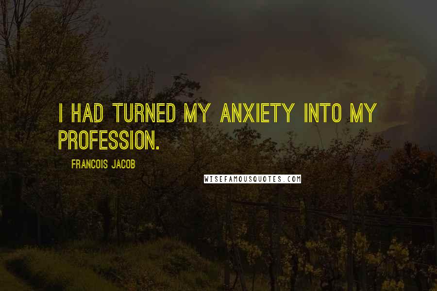 Francois Jacob Quotes: I had turned my anxiety into my profession.