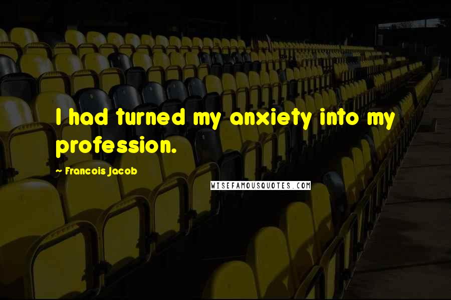 Francois Jacob Quotes: I had turned my anxiety into my profession.