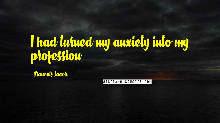 Francois Jacob Quotes: I had turned my anxiety into my profession.