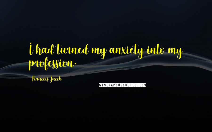 Francois Jacob Quotes: I had turned my anxiety into my profession.