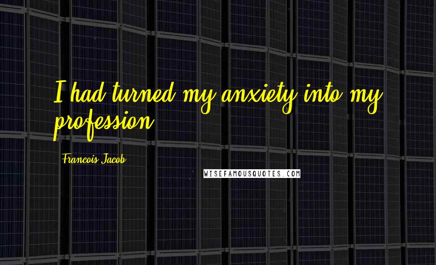 Francois Jacob Quotes: I had turned my anxiety into my profession.