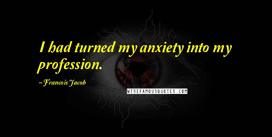 Francois Jacob Quotes: I had turned my anxiety into my profession.
