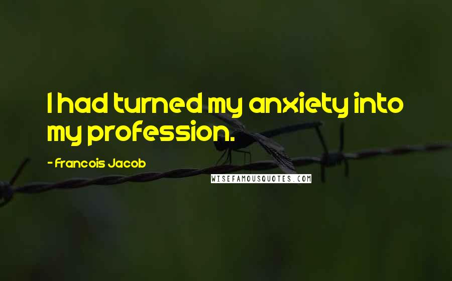 Francois Jacob Quotes: I had turned my anxiety into my profession.