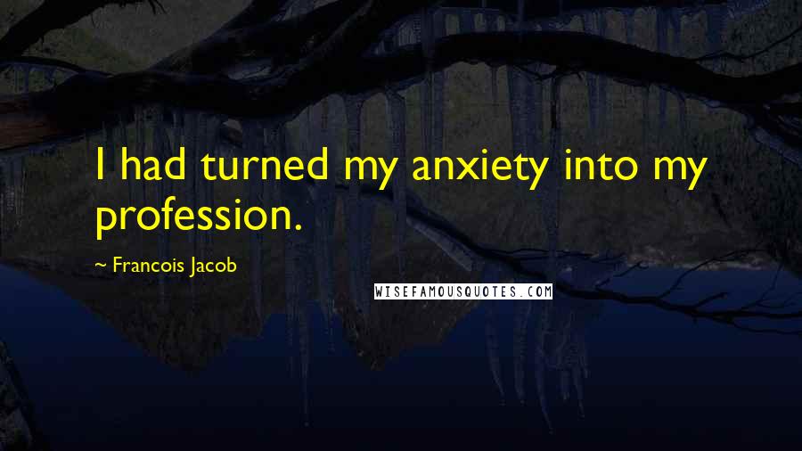 Francois Jacob Quotes: I had turned my anxiety into my profession.