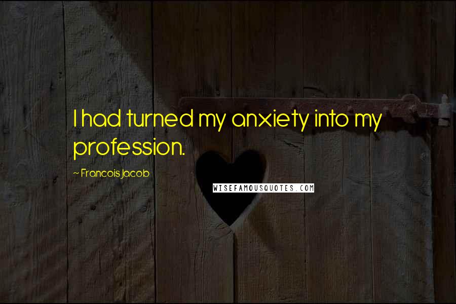Francois Jacob Quotes: I had turned my anxiety into my profession.