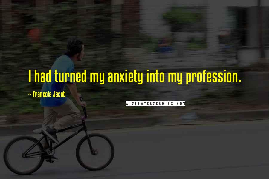 Francois Jacob Quotes: I had turned my anxiety into my profession.