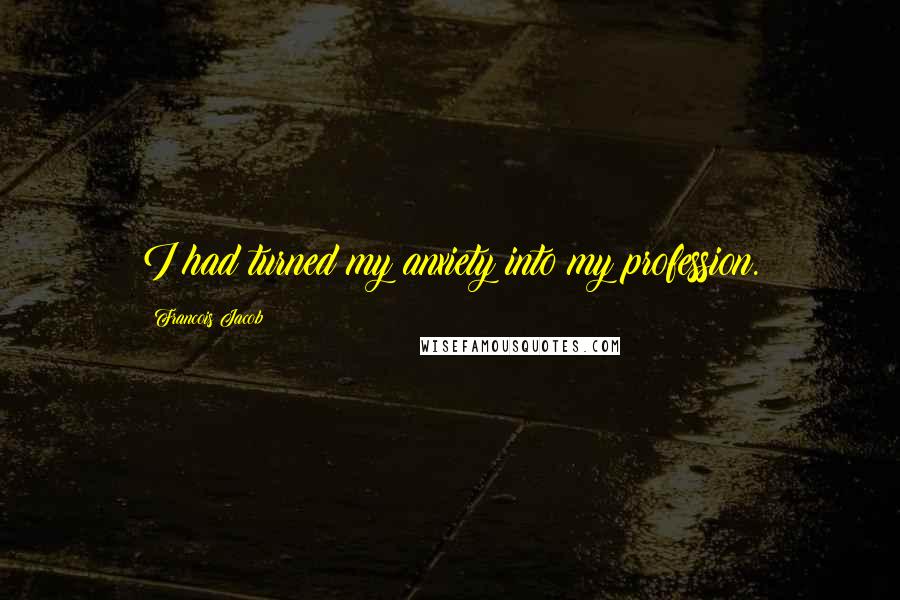 Francois Jacob Quotes: I had turned my anxiety into my profession.