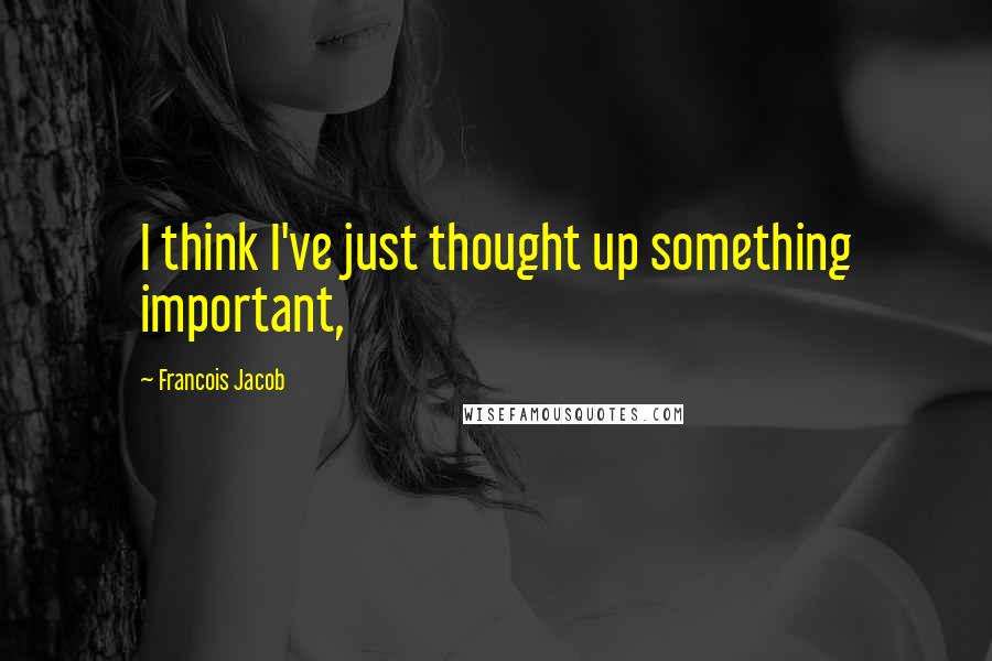 Francois Jacob Quotes: I think I've just thought up something important,