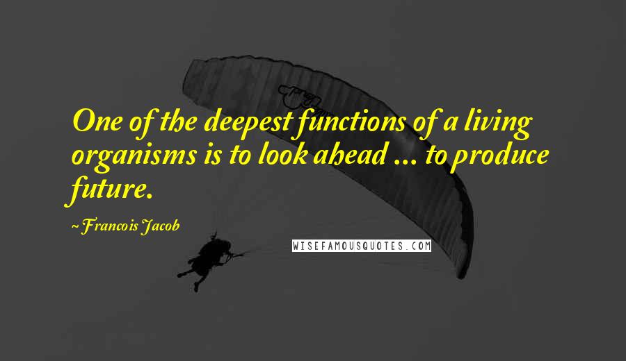 Francois Jacob Quotes: One of the deepest functions of a living organisms is to look ahead ... to produce future.