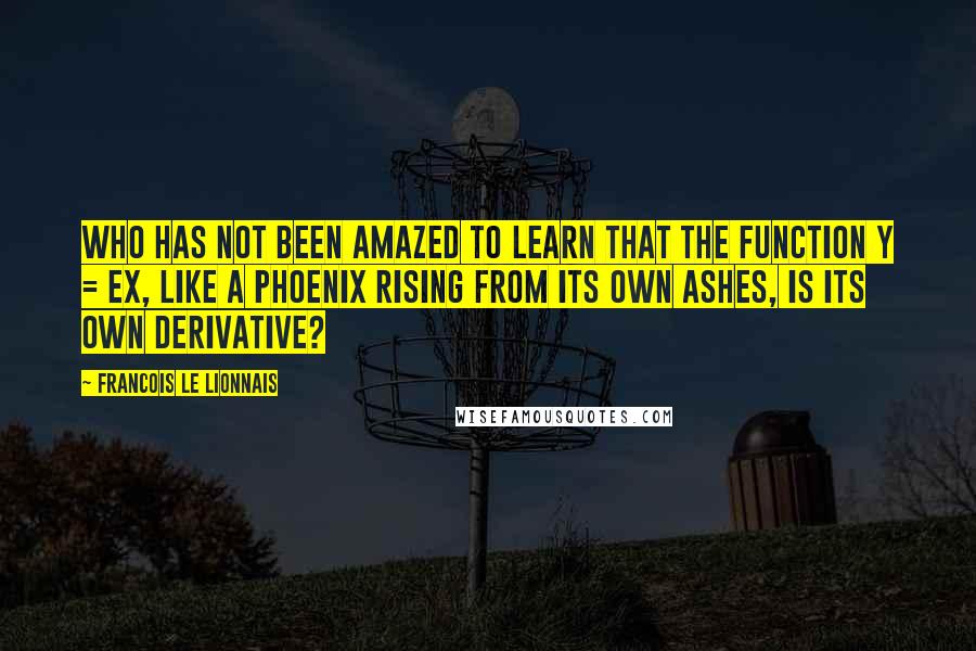 Francois Le Lionnais Quotes: Who has not been amazed to learn that the function y = ex, like a phoenix rising from its own ashes, is its own derivative?