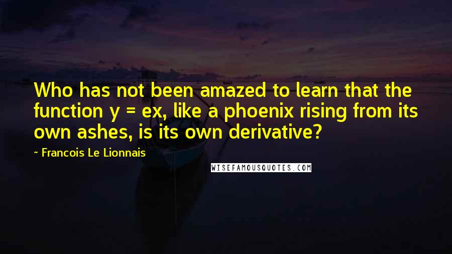 Francois Le Lionnais Quotes: Who has not been amazed to learn that the function y = ex, like a phoenix rising from its own ashes, is its own derivative?