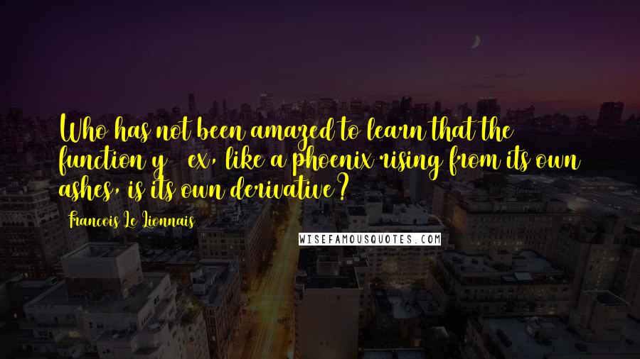 Francois Le Lionnais Quotes: Who has not been amazed to learn that the function y = ex, like a phoenix rising from its own ashes, is its own derivative?