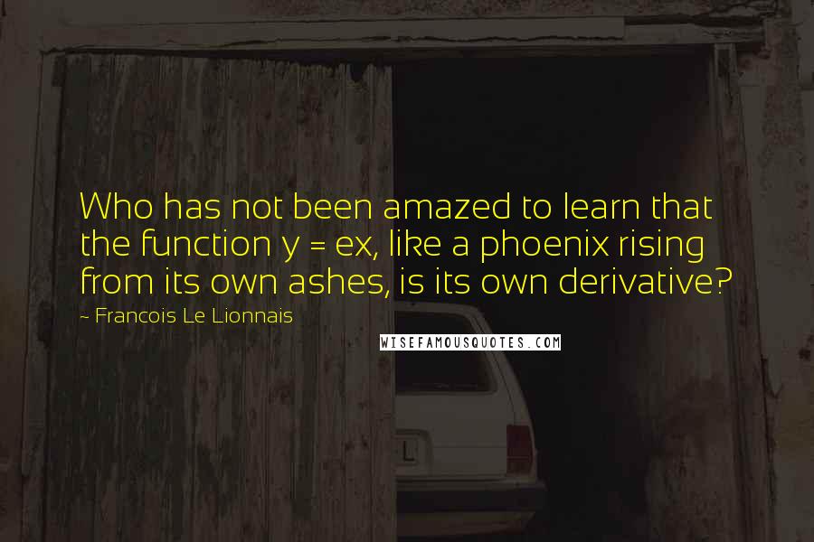Francois Le Lionnais Quotes: Who has not been amazed to learn that the function y = ex, like a phoenix rising from its own ashes, is its own derivative?