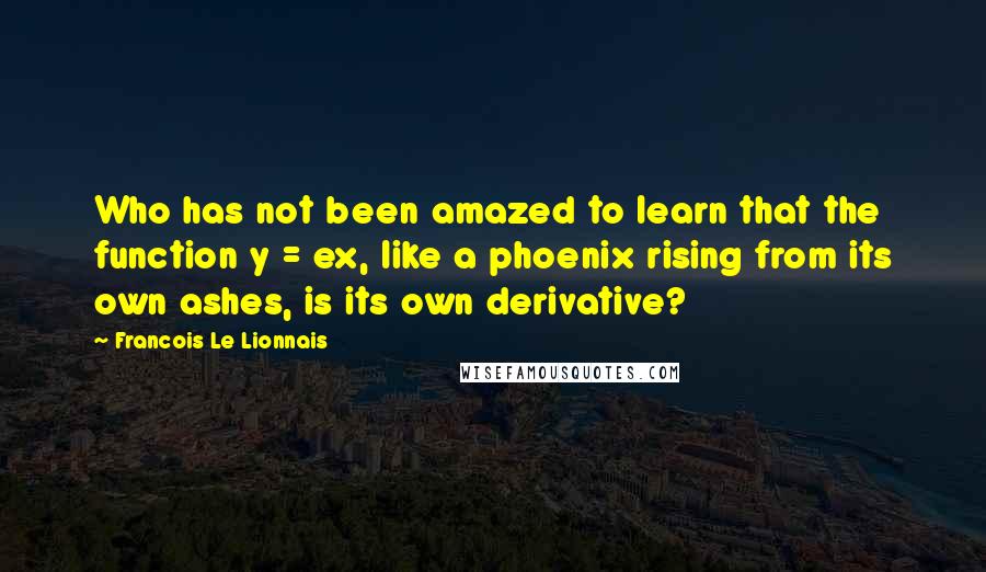 Francois Le Lionnais Quotes: Who has not been amazed to learn that the function y = ex, like a phoenix rising from its own ashes, is its own derivative?