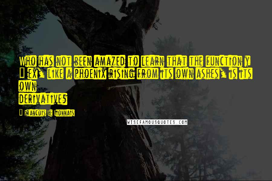 Francois Le Lionnais Quotes: Who has not been amazed to learn that the function y = ex, like a phoenix rising from its own ashes, is its own derivative?