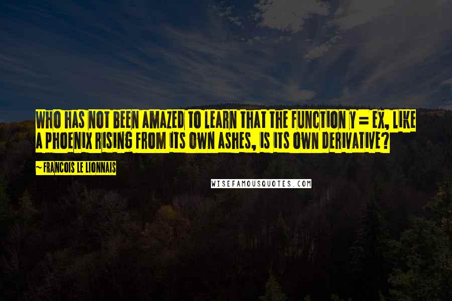 Francois Le Lionnais Quotes: Who has not been amazed to learn that the function y = ex, like a phoenix rising from its own ashes, is its own derivative?