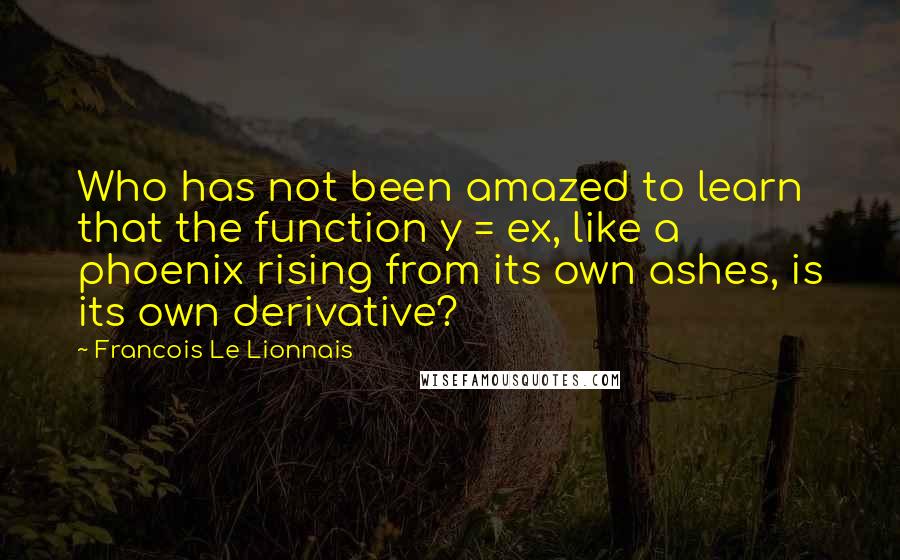 Francois Le Lionnais Quotes: Who has not been amazed to learn that the function y = ex, like a phoenix rising from its own ashes, is its own derivative?