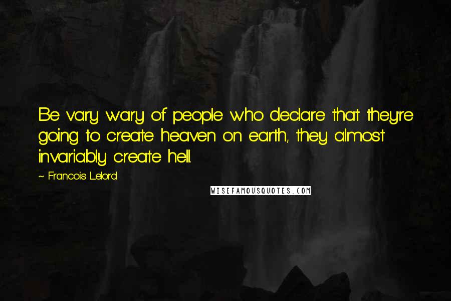 Francois Lelord Quotes: Be vary wary of people who declare that they're going to create heaven on earth, they almost invariably create hell.