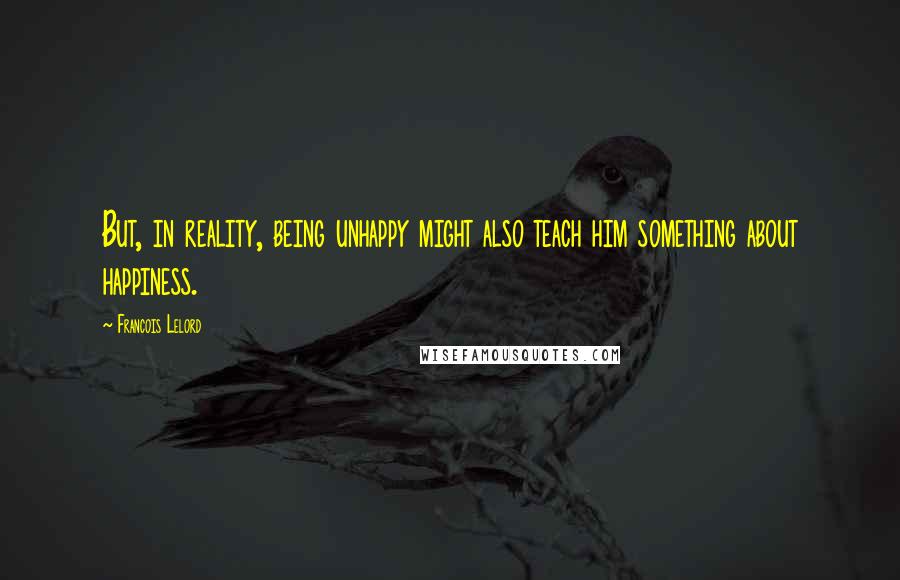 Francois Lelord Quotes: But, in reality, being unhappy might also teach him something about happiness.