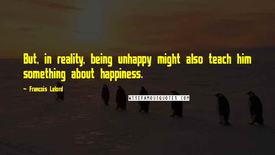 Francois Lelord Quotes: But, in reality, being unhappy might also teach him something about happiness.