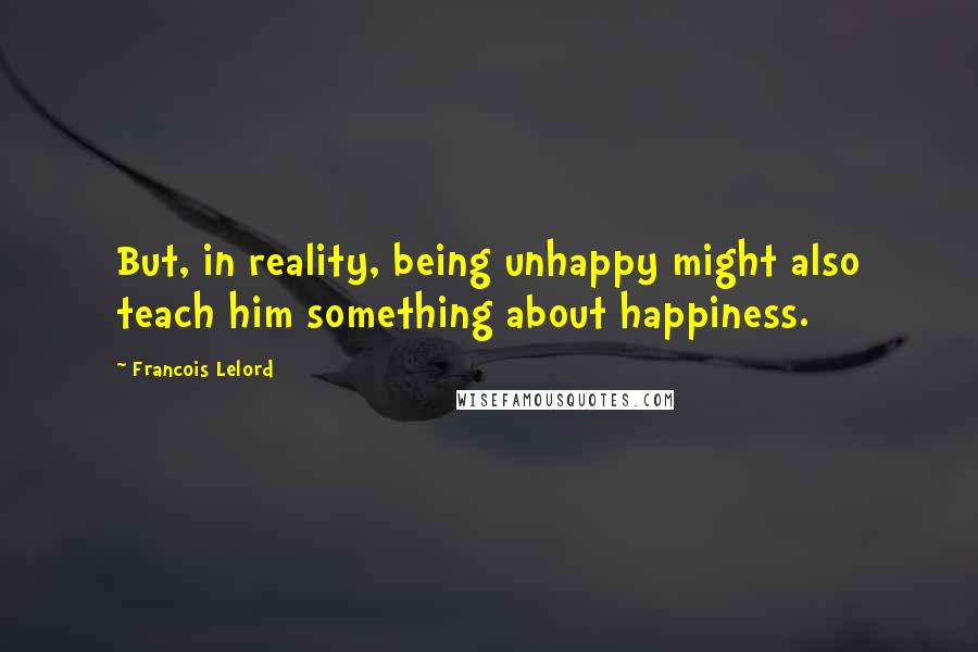 Francois Lelord Quotes: But, in reality, being unhappy might also teach him something about happiness.
