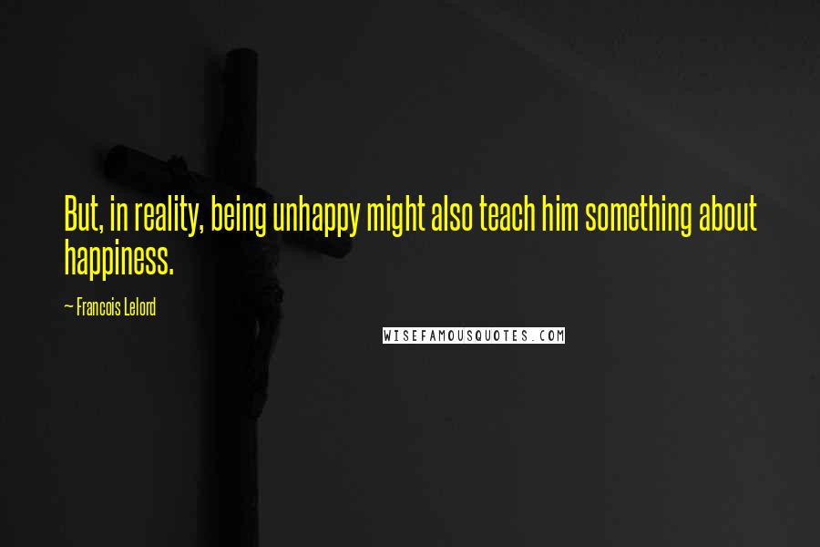 Francois Lelord Quotes: But, in reality, being unhappy might also teach him something about happiness.