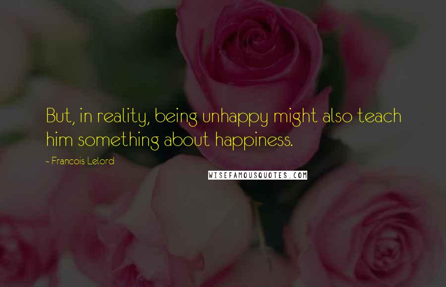 Francois Lelord Quotes: But, in reality, being unhappy might also teach him something about happiness.