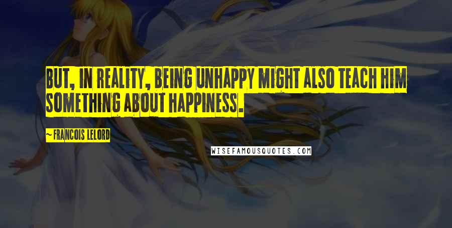 Francois Lelord Quotes: But, in reality, being unhappy might also teach him something about happiness.