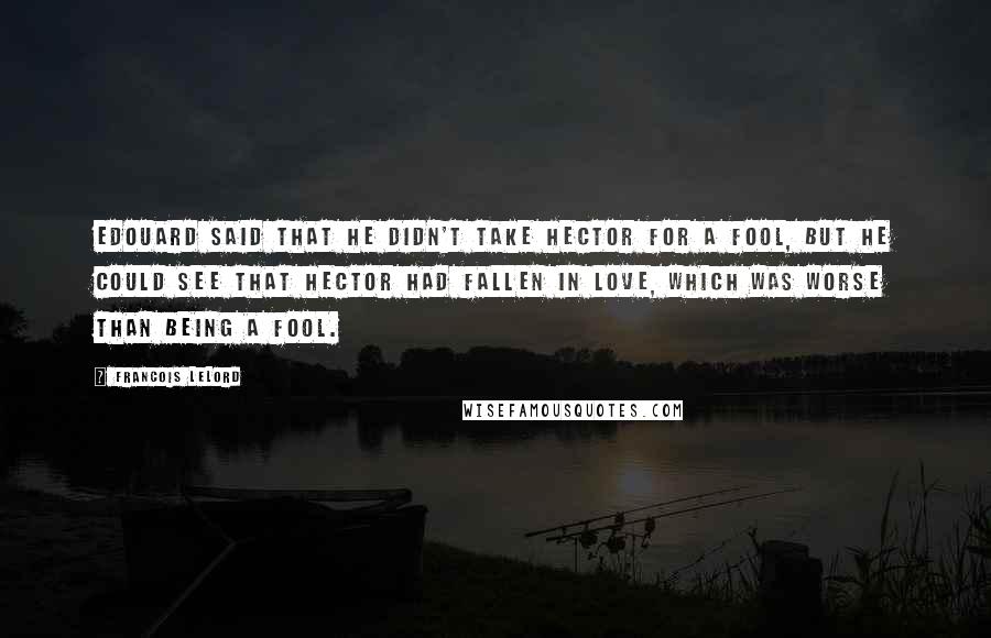 Francois Lelord Quotes: Edouard said that he didn't take Hector for a fool, but he could see that Hector had fallen in love, which was worse than being a fool.