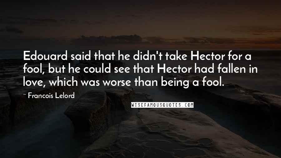 Francois Lelord Quotes: Edouard said that he didn't take Hector for a fool, but he could see that Hector had fallen in love, which was worse than being a fool.