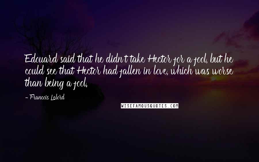 Francois Lelord Quotes: Edouard said that he didn't take Hector for a fool, but he could see that Hector had fallen in love, which was worse than being a fool.