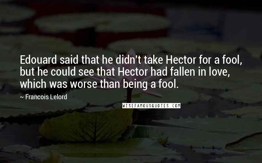 Francois Lelord Quotes: Edouard said that he didn't take Hector for a fool, but he could see that Hector had fallen in love, which was worse than being a fool.