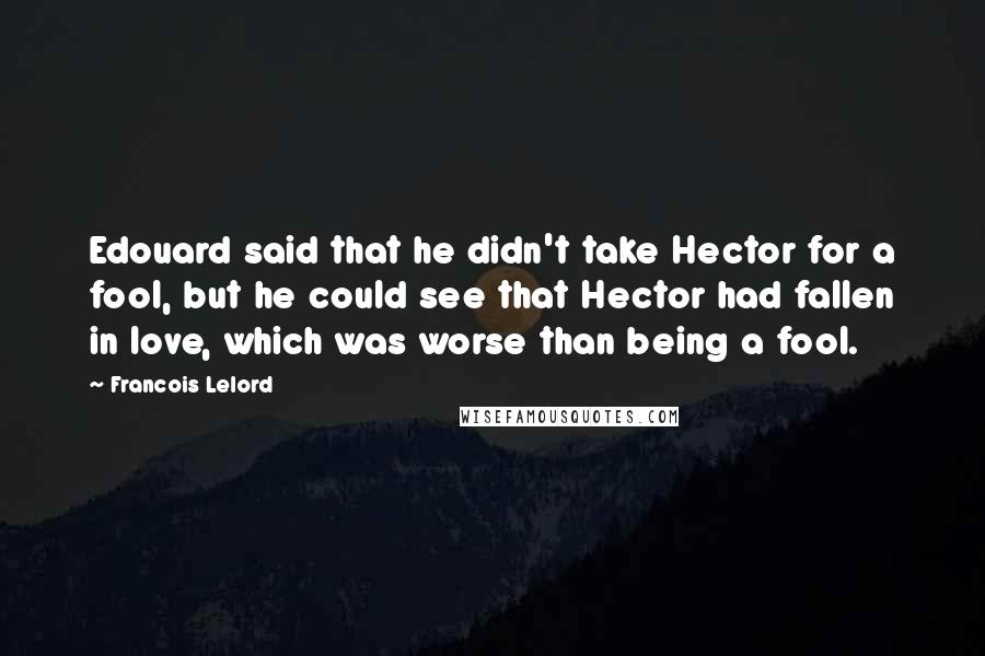 Francois Lelord Quotes: Edouard said that he didn't take Hector for a fool, but he could see that Hector had fallen in love, which was worse than being a fool.