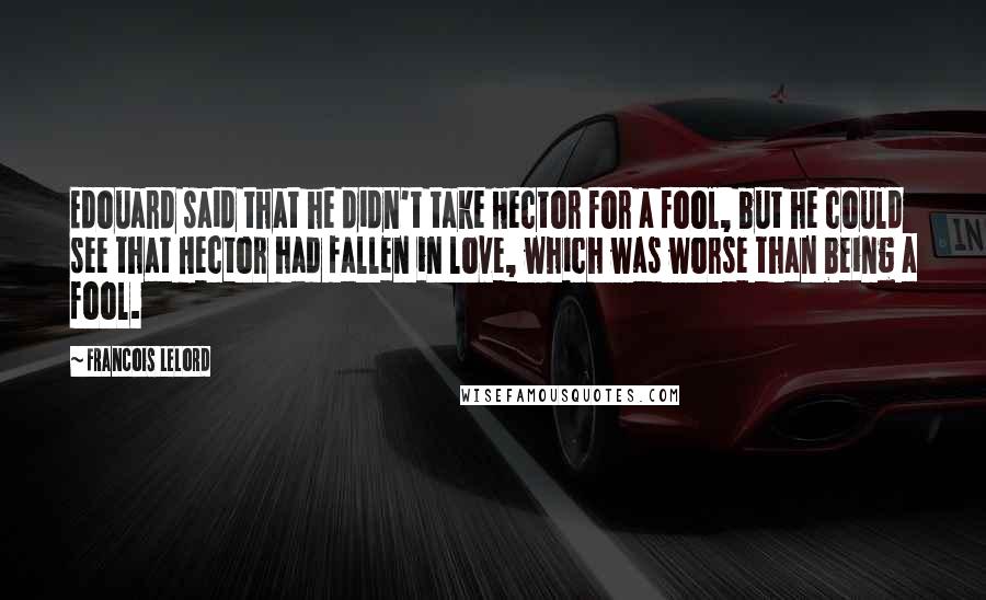 Francois Lelord Quotes: Edouard said that he didn't take Hector for a fool, but he could see that Hector had fallen in love, which was worse than being a fool.