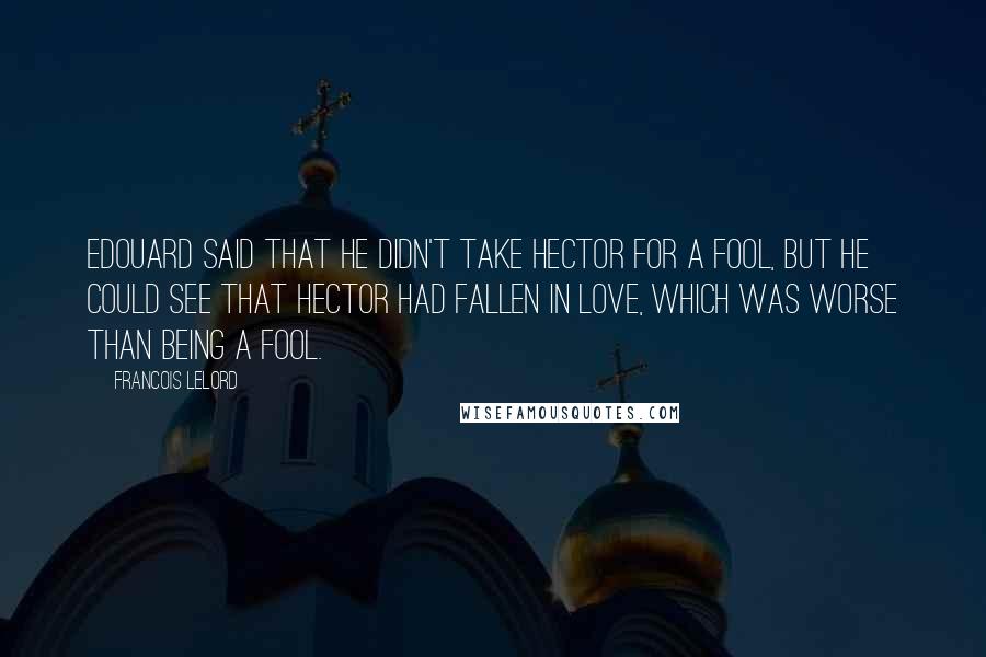 Francois Lelord Quotes: Edouard said that he didn't take Hector for a fool, but he could see that Hector had fallen in love, which was worse than being a fool.