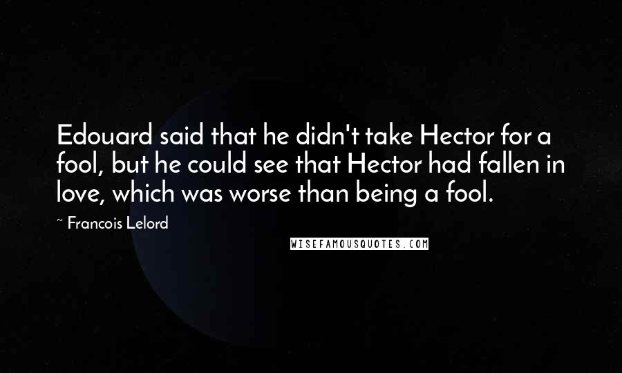 Francois Lelord Quotes: Edouard said that he didn't take Hector for a fool, but he could see that Hector had fallen in love, which was worse than being a fool.