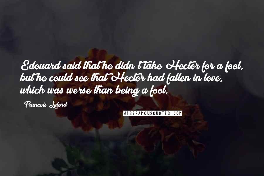 Francois Lelord Quotes: Edouard said that he didn't take Hector for a fool, but he could see that Hector had fallen in love, which was worse than being a fool.