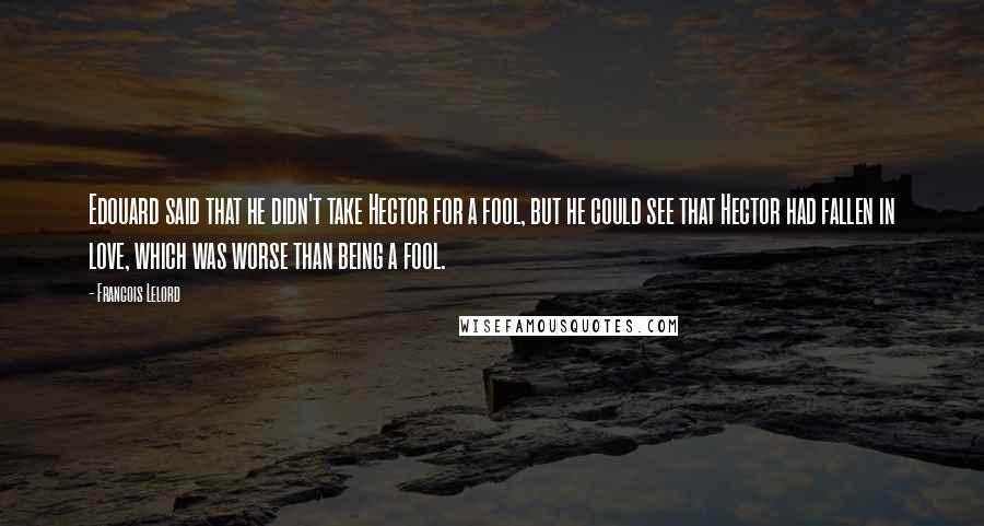 Francois Lelord Quotes: Edouard said that he didn't take Hector for a fool, but he could see that Hector had fallen in love, which was worse than being a fool.