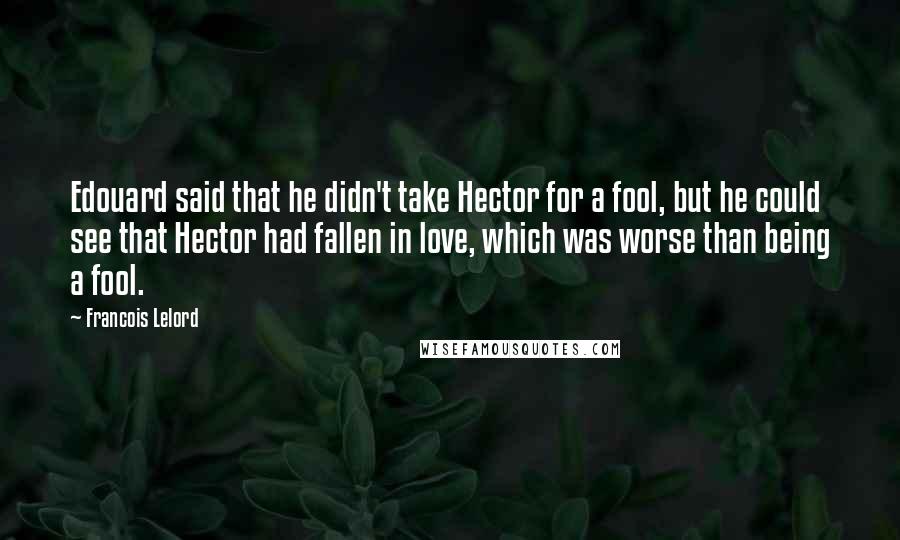 Francois Lelord Quotes: Edouard said that he didn't take Hector for a fool, but he could see that Hector had fallen in love, which was worse than being a fool.