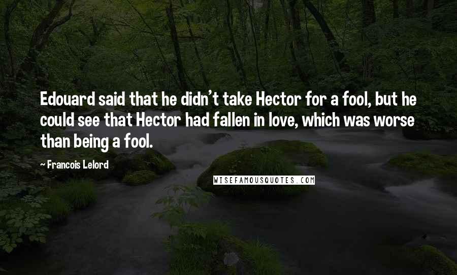 Francois Lelord Quotes: Edouard said that he didn't take Hector for a fool, but he could see that Hector had fallen in love, which was worse than being a fool.